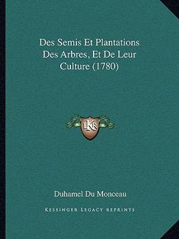 Des Semis Et Plantations Des Arbres, Et de Leur Culture; Ou M�thodes Pour Multiplier Et �lever Les Arbres: Les Planter En Massifs & En Avenues; Former Les For�ts & Les Bois; Les Entretenir, & R�tablir