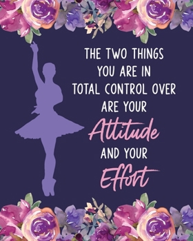 The Two Things You Are In Total Control Over Are Your Attitude and Your Effort: Ballet Gift for People Who Love to Dance - Inspirational Saying on Purple Floral Cover - Blank Lined Journal or Notebook