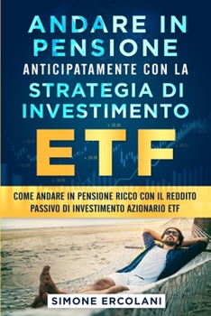 Andare in pensione anticipatamente con la strategia di investimento ETF: Come andare in pensione ricco con il reddito passivo di investimento azionario ETF
