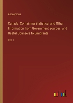 Paperback Canada: Containing Statistical and Other Information from Government Sources, and Useful Counsels to Emigrants: Vol. I Book