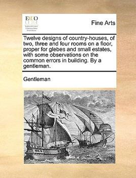 Paperback Twelve Designs of Country-Houses, of Two, Three and Four Rooms on a Floor, Proper for Glebes and Small Estates, with Some Observations on the Common E Book