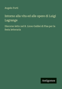 Intorno alla vita ed alle opere di Luigi Lagrange: Discorso letto nel R. Liceo Galilei di Pisa per la festa letteraria (Italian Edition)