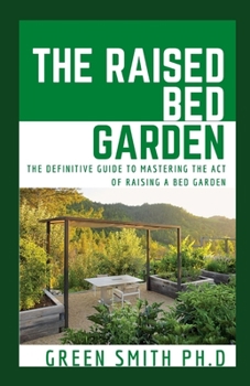 Paperback The Raised Bed Garden: The Definitive Guide To Mastering The Act Of Raising A Bed Garden Book