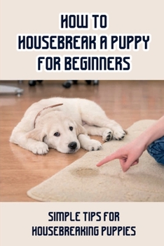 Paperback How To Housebreak A Puppy For Beginners: Simple Tips For Housebreaking Puppies: Steps For Housetraining Your Puppy Book