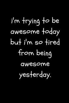 I’m Trying To Be Awesome Today But I’m So Tired From Being Awesome Yesterday: Funny Cute Cheeky Quote Work Notebook For the Office, Coworkers and Friends (Adult Banter Desk Notepad Series)
