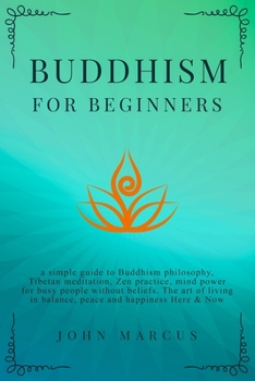 Paperback Buddhism for Beginners: A Simple Guide to Buddhism Philosophy, Tibetan Meditation, Zen Practice, Mind Power for Busy People Without Beliefs. T Book
