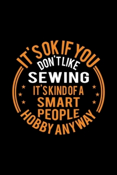 It's Okay If You Don't Like Sewing It's Kind Of A Smart People Hobby Anyway: Lined Journal, 120 Pages, 6x9 Sizes, Funny Sewing Notebook Gift For Sewing Lover