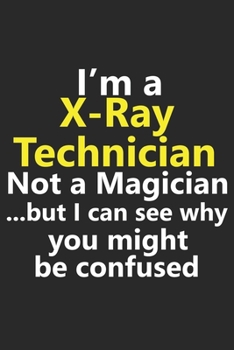 I’m a X-Ray Technician Not A Magician But I Can See Why You Might Be Confused: Funny Job Career Notebook Journal Lined Wide Ruled Paper Stylish Diary Planner 6x9 Inches 120 Pages Gift