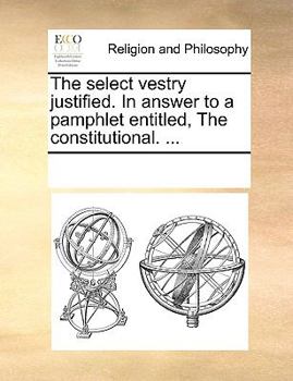 Paperback The Select Vestry Justified. in Answer to a Pamphlet Entitled, the Constitutional. ... Book