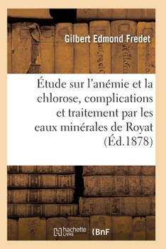 Étude Sur l'Anémie Et La Chlorose, Leurs Complications Et Traitement: Par Les Eaux Minérales de Royat