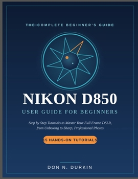 Paperback Nikon D850 User Guide for Beginners: Step by Step Tutorials to Master Your Full Frame DSLR from Unboxing to Sharp, Professional Photos Book