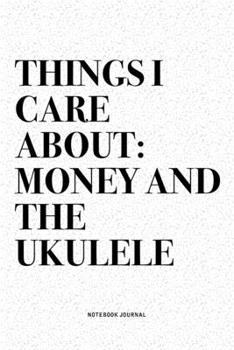 Things I Care About: Money And The Ukulele: A 6x9 Inch Diary Notebook Journal With A Bold Text Font Slogan On A Matte Cover and 120 Blank Lined Pages Makes A Great Alternative To A Card