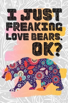 I Just Freaking Love Bears. Ok?: Pretty Floral Boho Girls Journal For Ursidae Lover - 120 Pages (6" x 9") Funny Gift Ideas For Female Friends