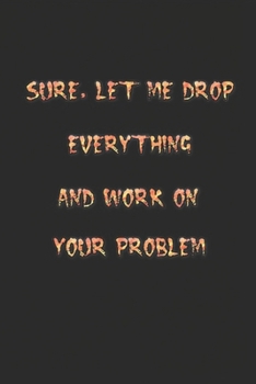 Paperback Sure, Let Me Drop Everything and Work On Your Problem: Notebook, Journal, Diary, (110 Pages, Blank, 6 x 9) Book