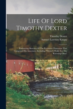 Paperback Life Of Lord Timothy Dexter: Embracing Sketches Of The Eccentric Characters That Composed His Associates, Including "dexter's Pickle For The Knowin Book