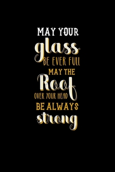 May Your Glass Be Ever Full May The Roof Over You Head Be Always Strong: All Purpose 6x9" Blank Lined Notebook Journal Way Better Than A Card Trendy Unique Gift Colorful Cheers