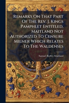 Remarks On That Part Of The Rev. J. Kings Pamphlet Entitled, Maitland Not Authorized To Censure Milner Which Relates To The Waldenses: Including A ... Reinerius And Maitland