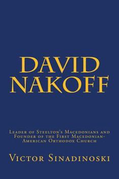David Nakoff: Leader of Steelton's Macedonians and Founder of the First Macedonian-American Orthodox Church (Macedonians of America) (Volume 1)