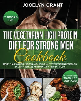 The Vegetarian High Protein Diet for Strong Men Cookbook: More than 200 High Protein and High-Quality Vegetarian Recipes to Sculpt your Abs and Maintain a Perfect Body!