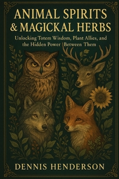 Animal Spirits & Magickal Herbs: Unlocking Totem Wisdom, Plant Allies, and the Hidden Power Between Them