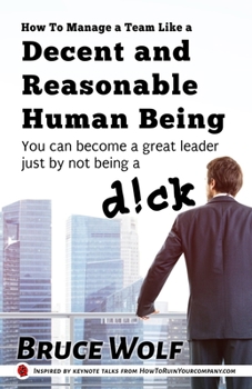 Paperback How To Manage A Team Like A Decent And Reasonable Human Being: You Can Become A Great Leader Just By Not Being A D!ck Book