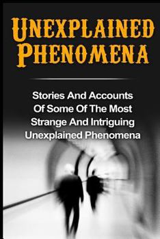 Paperback Unexplained Phenomena: Stories And Accounts Of Some Of The Most Strange And Intriguing Unexplained Phenomena Book