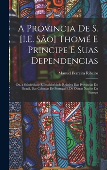 A Provincia De S. [I.E. São] Thomé E Principe E Suas Dependencias: Ou, a Salubridade E Insalubridade Relativa Das Provincias Do Brazil, Das Colonias ... Outras Nações Da Europa
