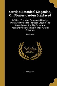 Curtis's Botanical Magazine, Or, Flower-garden Displayed: In Which The Most Ornamental Foreign Plants, Cultivated In The Open Ground, The Green-house, And The Stove, Are Accurately Represented In Thei