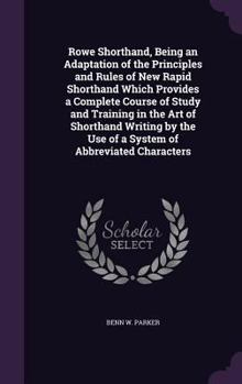 Hardcover Rowe Shorthand, Being an Adaptation of the Principles and Rules of New Rapid Shorthand Which Provides a Complete Course of Study and Training in the A Book