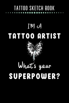 Tattoo Sketch Book - I'm A Tattoo Artist What's Your Superpower: Notebook with Blank Sketch Pages to Design Tattoos for Professional Tattoo Artists Includes Blank Lined Journal To Write In Notes Tatto