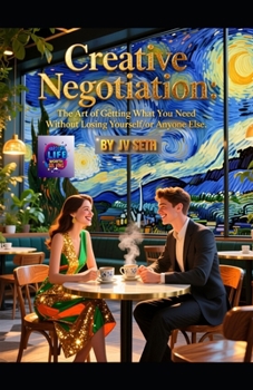 Creative Negotiation: The Art of Getting What You Need Without Losing Yourself—or Anyone Else (Hard Life Problems Worth Solving)