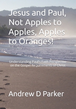 Paperback Jesus and Paul, Not Apples to Apples, Apples to Oranges!: Understanding Paul's Faith Perspective on the Gospel Requirements of Christ Book