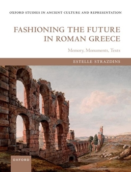 Hardcover Fashioning the Future in Roman Greece: Memory, Monuments, Texts Book