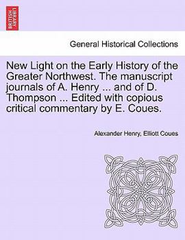Paperback New Light on the Early History of the Greater Northwest. the Manuscript Journals of A. Henry ... and of D. Thompson ... Edited with Copious Critical C Book