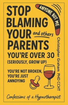 ANYONE BUT ME: STOP BLAMING YOUR PARENTS AND OTHERS - YOU'RE OVER 30 (SERIOUSLY, GROW UP): You're Not Broken, You're Just Annoying - Confessions of a Hypnotherapist (Getting My Life Together)