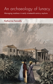 An archaeology of lunacy: Managing madness in early nineteenth-century asylums (Social Archaeology and Material Worlds MUP Series)