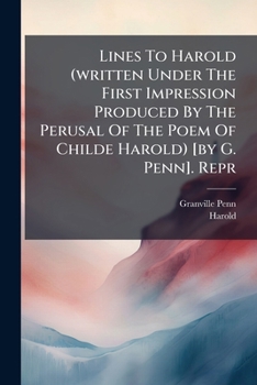 Lines To Harold (written Under The First Impression Produced By The Perusal Of The Poem Of Childe Harold) [by G. Penn]. Repr...