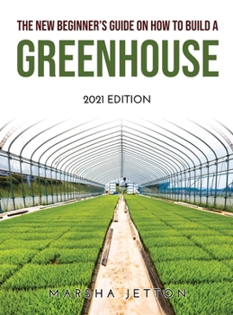 Hardcover The New Beginner's Guide on How to Build a Greenhouse: 2021 Edition Book