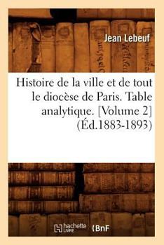 Histoire de La Ville Et de Tout Le Dioca]se de Paris. Table Analytique. [Volume 2] (A0/00d.1883-1893)