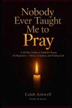 Nobody Every Taught Me How To Pray: A 30-Day Guide to Catholic Prayer for Beginners Silence, Scripture, and Finding God (Psalms & Saints)