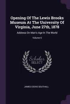 Paperback Opening Of The Lewis Brooks Museum At The University Of Virginia, June 27th, 1878: Address On Man's Age In The World; Volume 6 Book