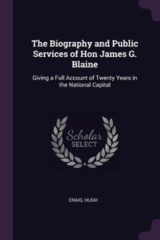 Paperback The Biography and Public Services of Hon James G. Blaine: Giving a Full Account of Twenty Years in the National Capital Book