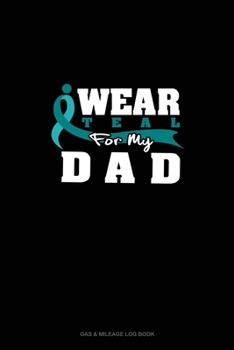 Paperback I Wear Teal For My Dad: Gas & Mileage Log Book