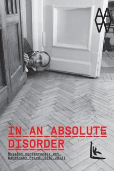 In an Absolute Disorder: Russian Contemporary Art, Kandinsky Prize 2007-2012