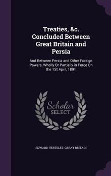 Hardcover Treaties, &c. Concluded Between Great Britain and Persia: And Between Persia and Other Foreign Powers, Wholly Or Partially in Force On the 1St April, Book