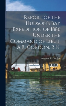 Report of the Hudson's Bay Expedition, Under the Command of Lieut. A. R. Gordon, R. N., 1884 (Classic Reprint)