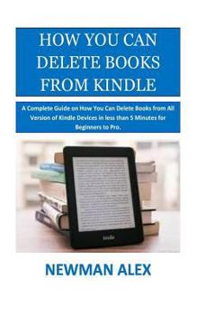 Paperback How You Can Delete Books From Kindle: A Complete Guide on How You Can Delete Books from All Version of Kindle Devices in less than 5 Minutes for Begin Book