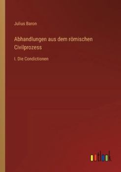 Abhandlungen aus dem römischen Civilprozess: I. Die Condictionen (German Edition)