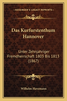 Paperback Das Kurfurstenthum Hannover: Unter Zehnjahriger Fremdherrschaft 1803 Bis 1813 (1867) [German] Book