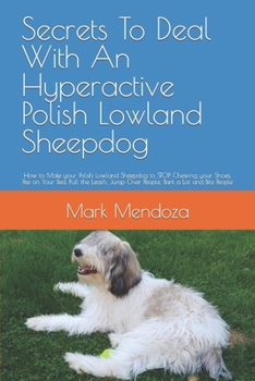 Secrets To Deal With An Hyperactive Polish Lowland Sheepdog: How to Make your Polish Lowland Sheepdog to STOP Chewing your Shoes, Pee on Your Bed, ... Jump Over People, Bark a Lot and Bite People